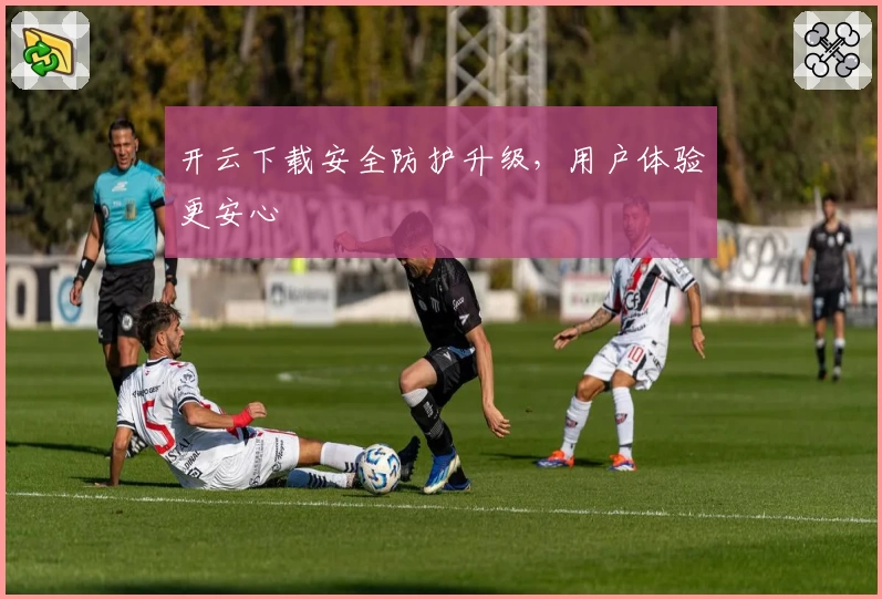 开云下载安全防护升级，用户体验更安心
