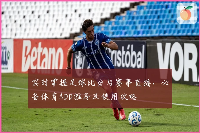 实时掌握足球比分与赛事直播，必备体育App推荐及使用攻略