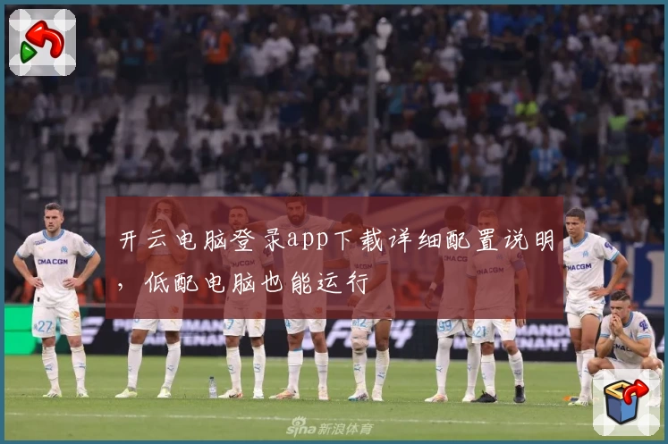 开云电脑登录app下载详细配置说明，低配电脑也能运行