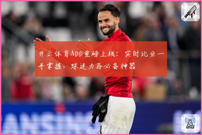 开云体育App重磅上线：实时比分一手掌握，球迷力荐必备神器
