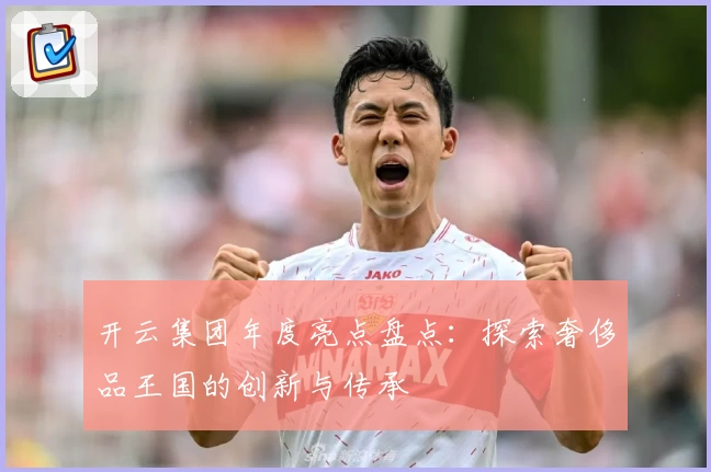 开云集团年度亮点盘点：探索奢侈品王国的创新与传承