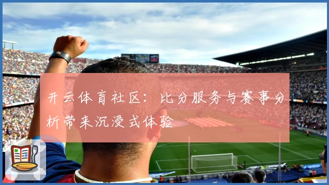 开云体育社区：比分服务与赛事分析带来沉浸式体验