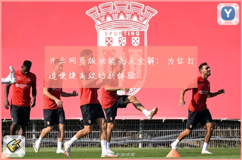 开云网页版功能亮点全解：为你打造便捷高效的新体验
