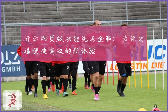 开云网页版功能亮点全解：为你打造便捷高效的新体验