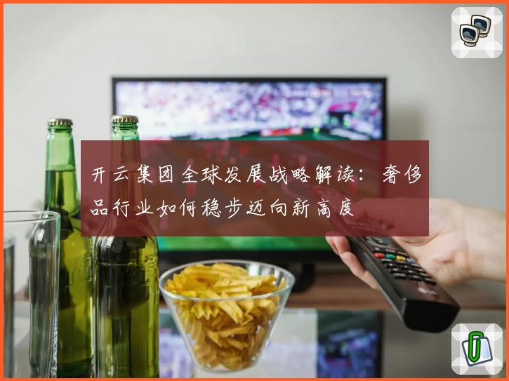 开云集团全球发展战略解读：奢侈品行业如何稳步迈向新高度