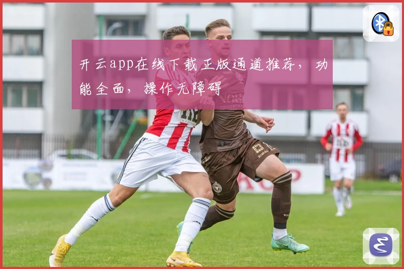 开云app在线下载正版通道推荐，功能全面，操作无障碍