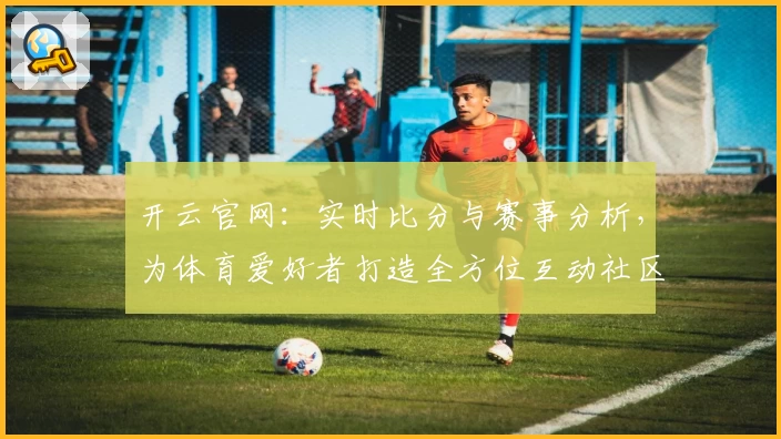 开云官网：实时比分与赛事分析，为体育爱好者打造全方位互动社区