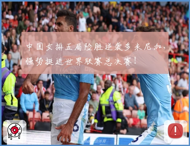中国女排五局险胜逆袭多米尼加，强势挺进世界联赛总决赛！
