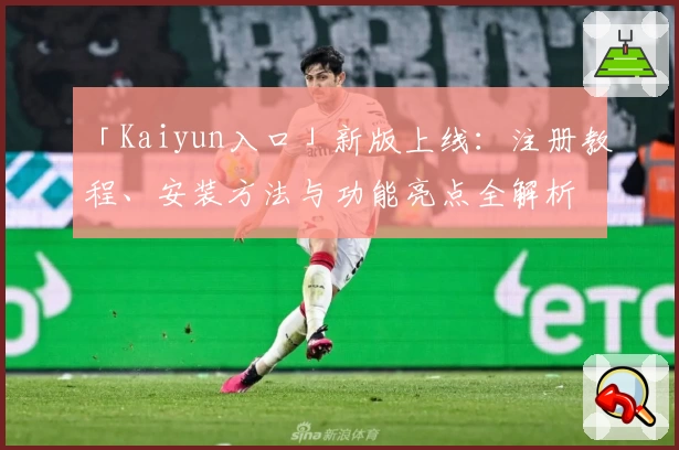 「Kaiyun入口」新版上线：注册教程、安装方法与功能亮点全解析