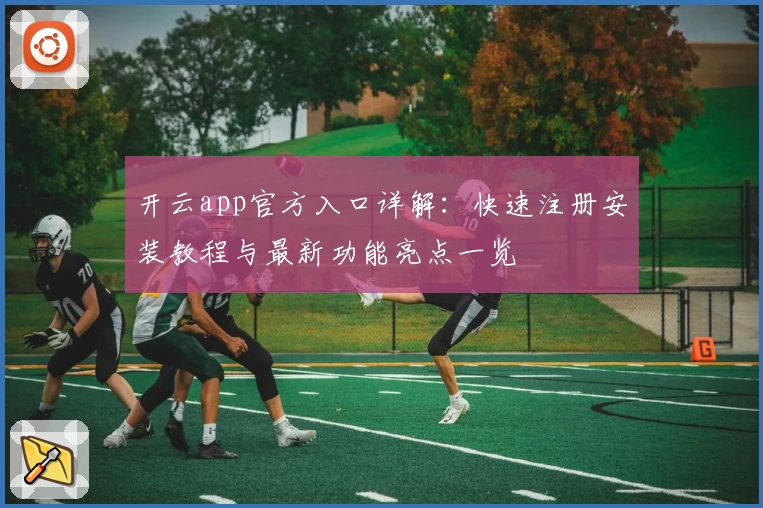 开云app官方入口详解：快速注册安装教程与最新功能亮点一览