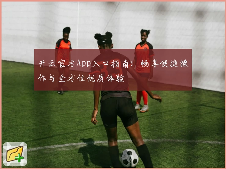 开云官方App入口指南：畅享便捷操作与全方位优质体验