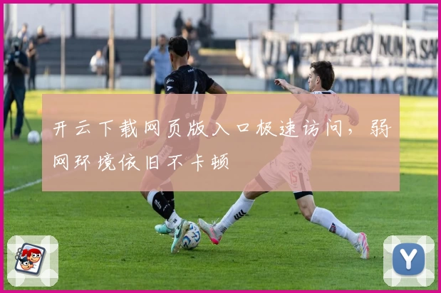开云下载网页版入口极速访问,弱网环境依旧不卡顿