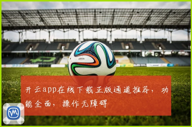 开云app在线下载正版通道推荐，功能全面，操作无障碍