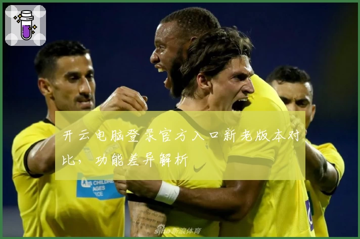 开云电脑登录官方入口新老版本对比,功能差异解析