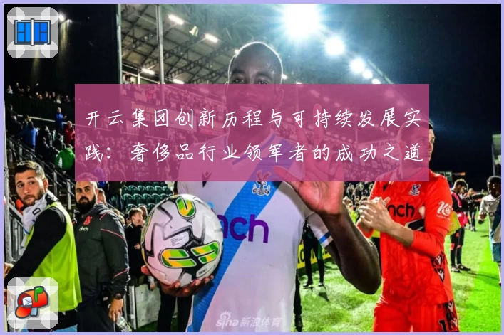 开云集团创新历程与可持续发展实践：奢侈品行业领军者的成功之道