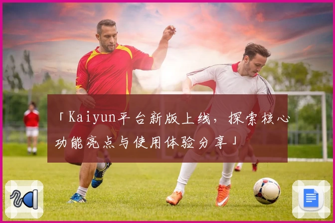 「Kaiyun平台新版上线，探索核心功能亮点与使用体验分享」