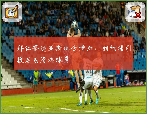 拜仁签迪亚斯机会增加，利物浦引援后或清洗球员