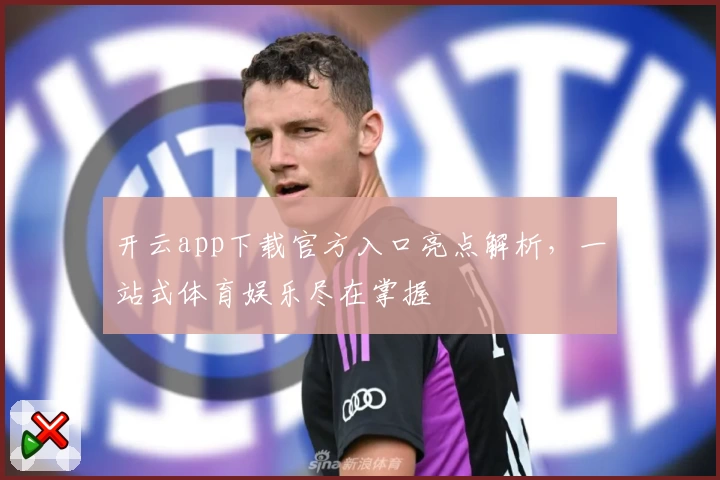 开云app下载官方入口亮点解析，一站式体育娱乐尽在掌握