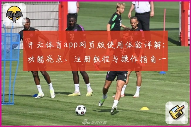 开云体育app网页版使用体验详解：功能亮点、注册教程与操作指南一文搞懂