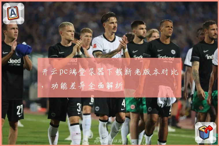 开云pc端登录器下载新老版本对比，功能差异全面解析