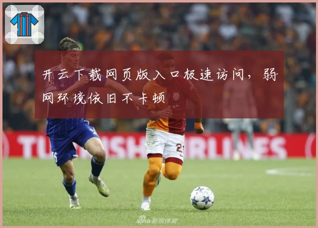 开云下载网页版入口极速访问,弱网环境依旧不卡顿