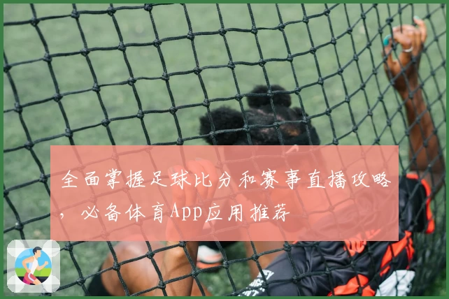 全面掌握足球比分和赛事直播攻略，必备体育App应用推荐