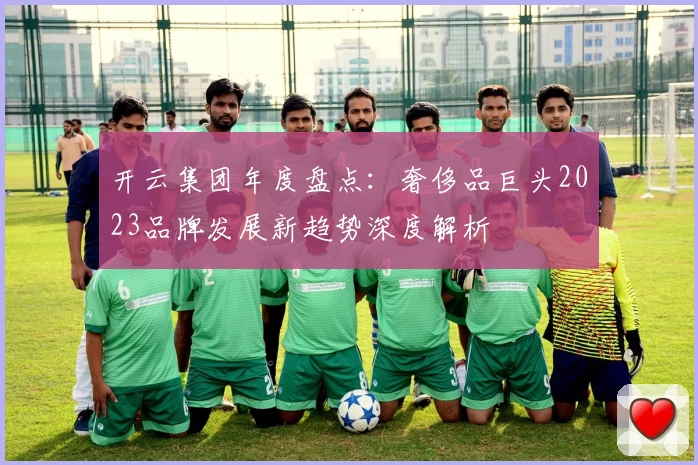 开云集团年度盘点：奢侈品巨头2023品牌发展新趋势深度解析