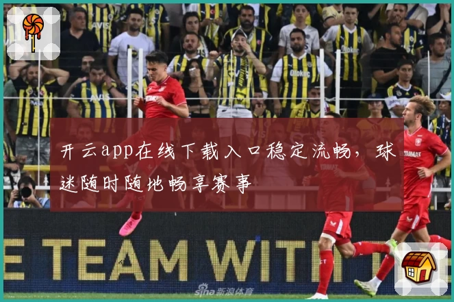 开云app在线下载入口稳定流畅，球迷随时随地畅享赛事