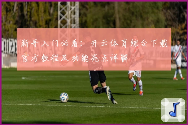 新手入门必看：开云体育综合下载官方教程及功能亮点详解