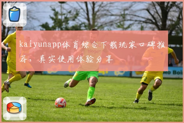 kaiyunapp体育综合下载玩家口碑推荐，真实使用体验分享