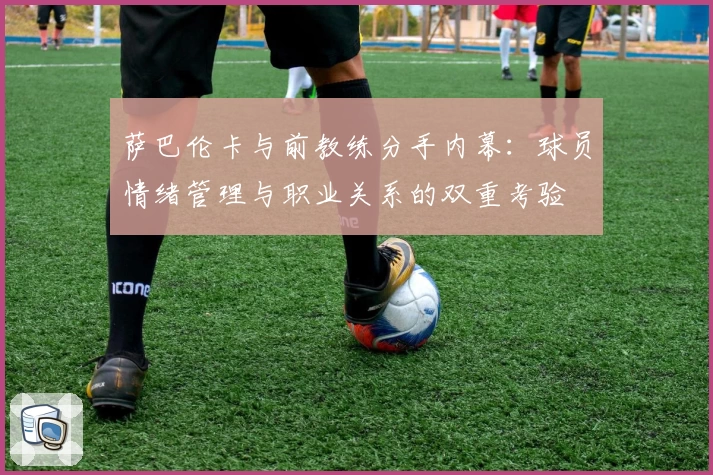 萨巴伦卡与前教练分手内幕：球员情绪管理与职业关系的双重考验