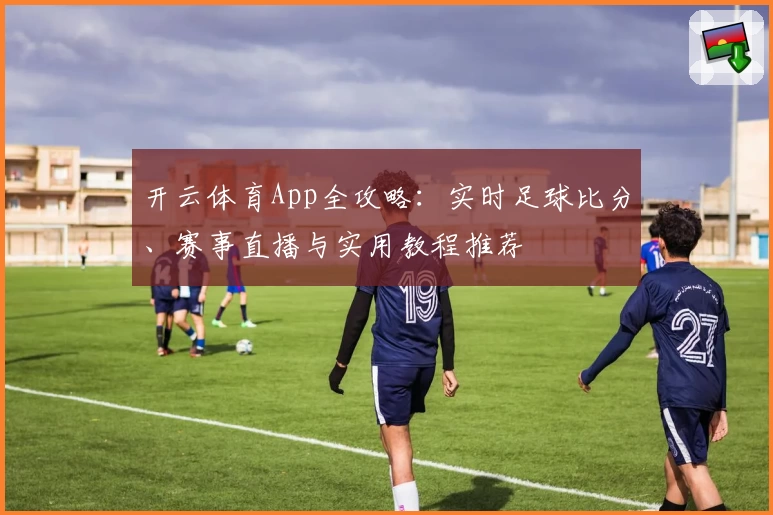 开云体育App全攻略:实时足球比分、赛事直播与实用教程推荐