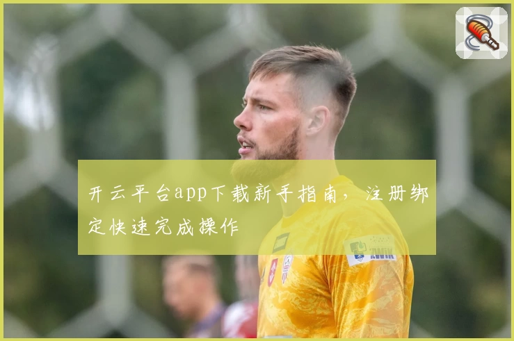 开云平台app下载新手指南，注册绑定快速完成操作