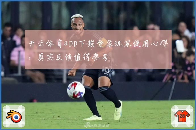 开云体育app下载登录玩家使用心得,真实反馈值得参考