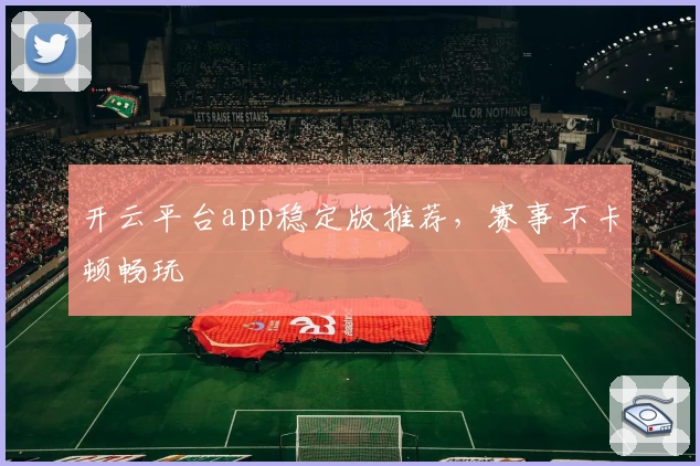 开云平台app稳定版推荐，赛事不卡顿畅玩