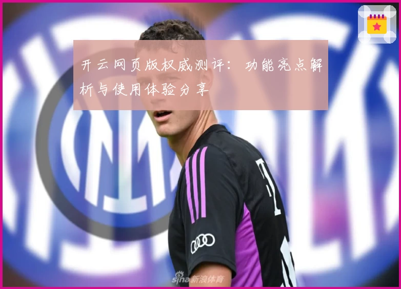 开云网页版权威测评:功能亮点解析与使用体验分享