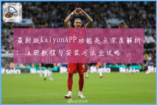 最新版KaiyunAPP功能亮点深度解析：注册教程与安装方法全攻略