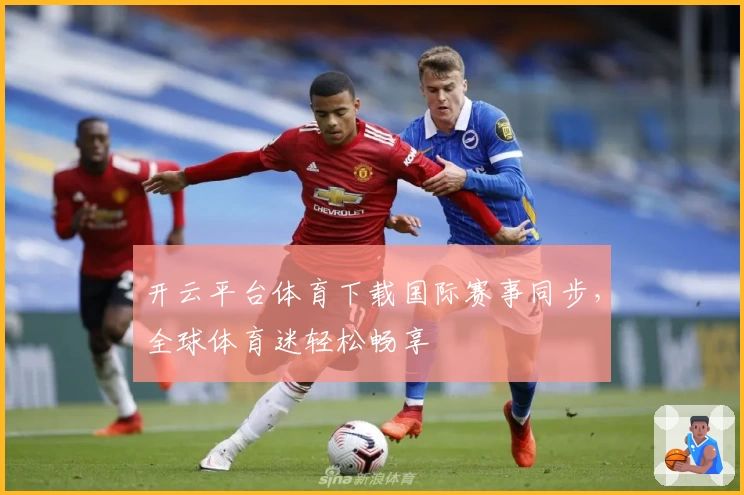 开云平台体育下载国际赛事同步，全球体育迷轻松畅享