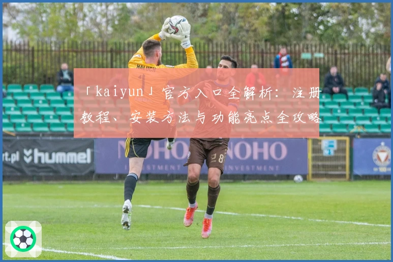 「kaiyun」官方入口全解析：注册教程、安装方法与功能亮点全攻略