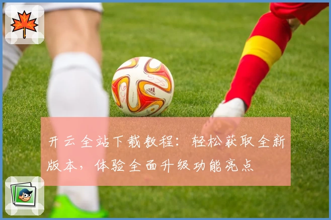 开云全站下载教程：轻松获取全新版本，体验全面升级功能亮点