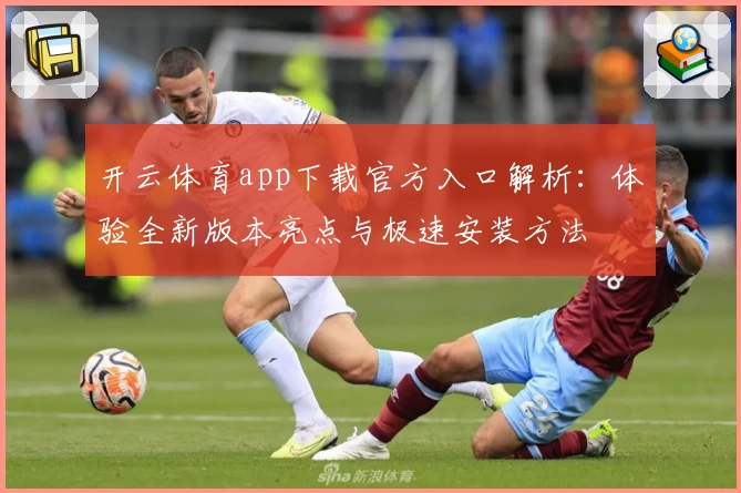开云体育app下载官方入口解析：体验全新版本亮点与极速安装方法