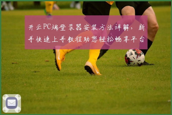 开云PC端登录器安装方法详解,新手快速上手教程助您轻松畅享平台