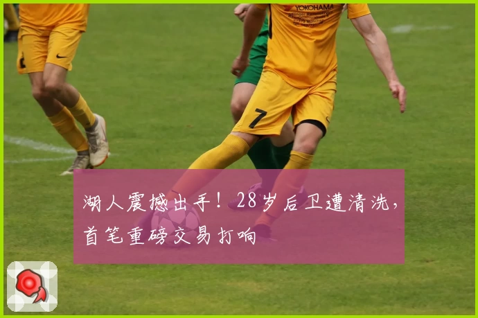 湖人震撼出手！28岁后卫遭清洗，首笔重磅交易打响