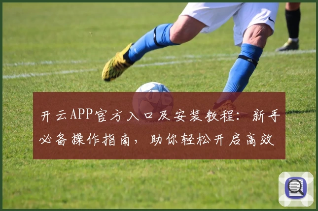 开云APP官方入口及安装教程：新手必备操作指南，助你轻松开启高效使用体验
