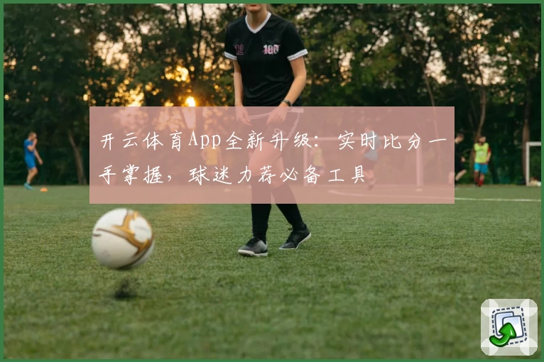 开云体育App全新升级：实时比分一手掌握，球迷力荐必备工具