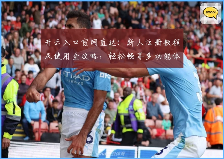 开云入口官网直达：新人注册教程及使用全攻略，轻松畅享多功能体验