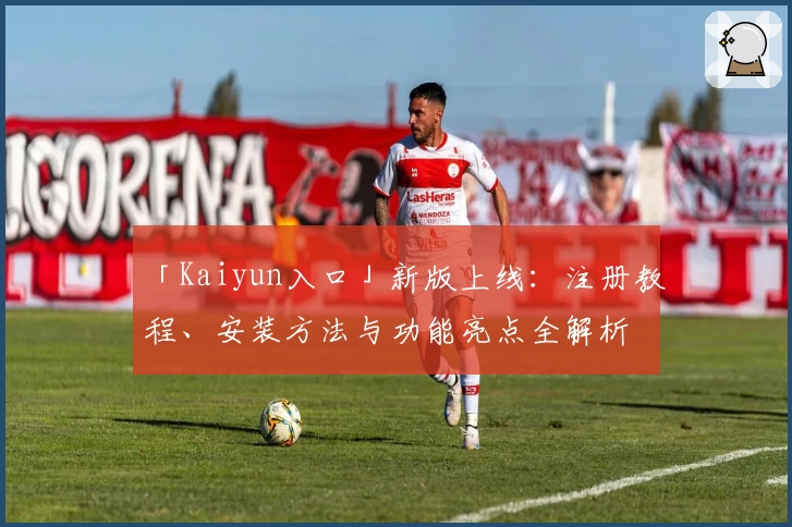 「Kaiyun入口」新版上线：注册教程、安装方法与功能亮点全解析