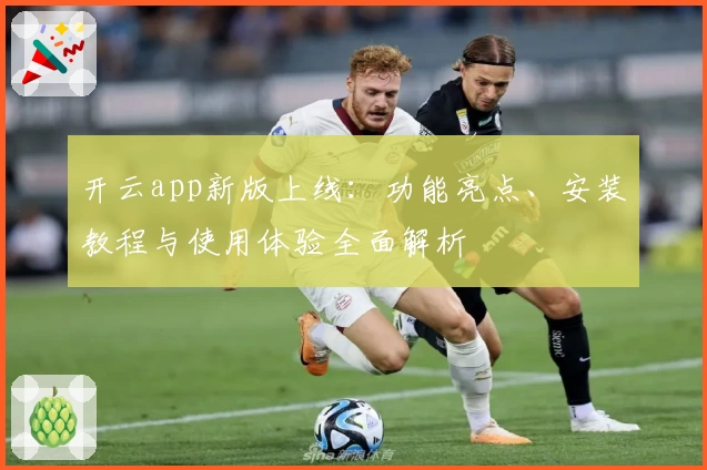 开云app新版上线：功能亮点、安装教程与使用体验全面解析
