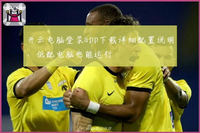 开云电脑登录app下载详细配置说明，低配电脑也能运行