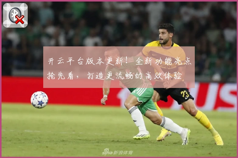 开云平台版本更新！全新功能亮点抢先看，打造更流畅的高效体验